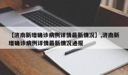 【济南新增确诊病例详情最新情况】,济南新增确诊病例详情最新情况通报