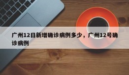 广州12日新增确诊病例多少，广州12号确诊病例