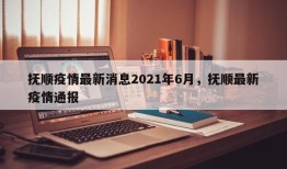 抚顺疫情最新消息2021年6月，抚顺最新疫情通报