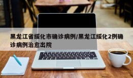 黑龙江省绥化市确诊病例/黑龙江绥化2例确诊病例治愈出院