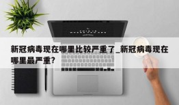 新冠病毒现在哪里比较严重了_新冠病毒现在哪里最严重?