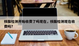 核酸检测开始收费了吗现在，核酸检测现在收费吗?