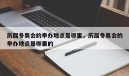 历届冬奥会的举办地点是哪里，历届冬奥会的举办地点是哪里的