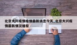 北京大兴疫情疫情最新消息今天_北京大兴疫情最新情况播报