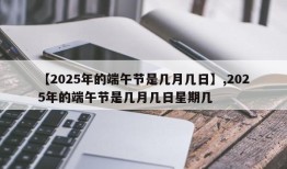 【2025年的端午节是几月几日】,2025年的端午节是几月几日星期几