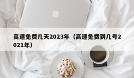 高速免费几天2023年（高速免费到几号2021年）