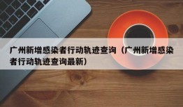 广州新增感染者行动轨迹查询（广州新增感染者行动轨迹查询最新）