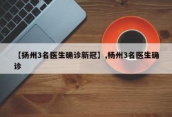 【扬州3名医生确诊新冠】,杨州3名医生确诊