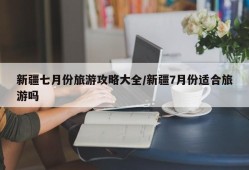 新疆七月份旅游攻略大全/新疆7月份适合旅游吗