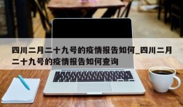 四川二月二十九号的疫情报告如何_四川二月二十九号的疫情报告如何查询