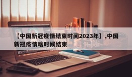 【中国新冠疫情结束时间2023年】,中国新冠疫情啥时候结束