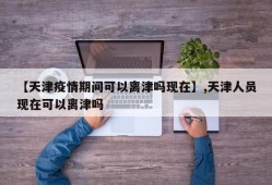 【天津疫情期间可以离津吗现在】,天津人员现在可以离津吗