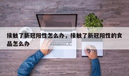 接触了新冠阳性怎么办，接触了新冠阳性的食品怎么办