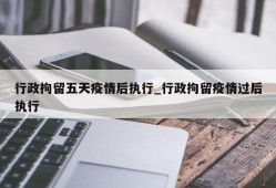 行政拘留五天疫情后执行_行政拘留疫情过后执行