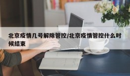 北京疫情几号解除管控/北京疫情管控什么时候结束