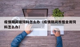 疫情期间猪饲料怎么办（疫情期间养殖业用饲料怎么办）