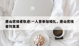 唐山密接者轨迹:一人曾参加婚礼，唐山密接者刘某某