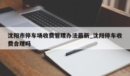 沈阳市停车场收费管理办法最新_沈阳停车收费合理吗