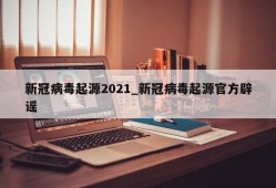 新冠病毒起源2021_新冠病毒起源官方辟谣