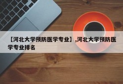 【河北大学预防医学专业】,河北大学预防医学专业排名