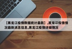 【黑龙江疫情数据统计最新】,黑龙江疫情情况最新消息信息,黑龙江疫情详细情况