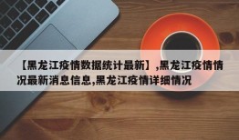 【黑龙江疫情数据统计最新】,黑龙江疫情情况最新消息信息,黑龙江疫情详细情况