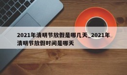 2021年清明节放假是哪几天_2021年清明节放假时间是哪天