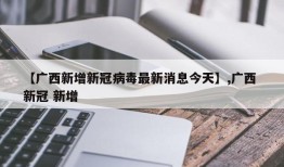 【广西新增新冠病毒最新消息今天】,广西 新冠 新增