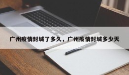 广州疫情封城了多久，广州疫情封城多少天