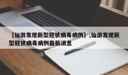 【仙游发现新型冠状病毒病例】,仙游发现新型冠状病毒病例最新消息