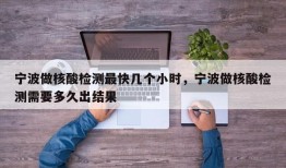宁波做核酸检测最快几个小时，宁波做核酸检测需要多久出结果