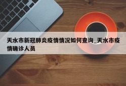 天水市新冠肺炎疫情情况如何查询_天水市疫情确诊人员
