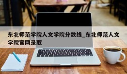 东北师范学院人文学院分数线_东北师范人文学院官网录取