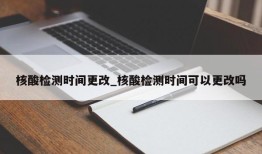 核酸检测时间更改_核酸检测时间可以更改吗