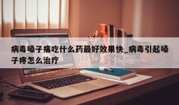 病毒嗓子痛吃什么药最好效果快_病毒引起嗓子疼怎么治疗
