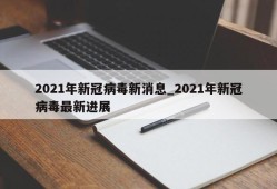 2021年新冠病毒新消息_2021年新冠病毒最新进展