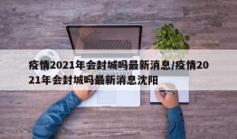 疫情2021年会封城吗最新消息/疫情2021年会封城吗最新消息沈阳
