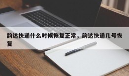 韵达快递什么时候恢复正常，韵达快递几号恢复