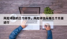 风险评估的三个环节，风险评估从哪几个方面进行
