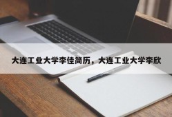 大连工业大学李佳简历，大连工业大学李欣