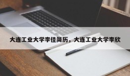 大连工业大学李佳简历，大连工业大学李欣