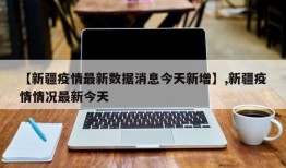 【新疆疫情最新数据消息今天新增】,新疆疫情情况最新今天
