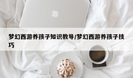 梦幻西游养孩子知识教导/梦幻西游养孩子技巧