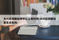 大兴区核酸检测中心上班时间/大兴区核酸检查定点机构