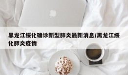 黑龙江绥化确诊新型肺炎最新消息/黑龙江绥化肺炎疫情