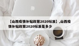 【山西疫情补贴政策2020标准】,山西疫情补贴政策2020标准是多少