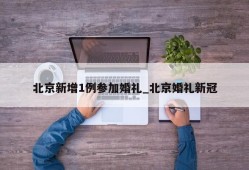 北京新增1例参加婚礼_北京婚礼新冠