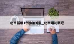 北京新增1例参加婚礼_北京婚礼新冠