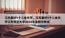 江苏最好5个二本大学，江苏最好5个二本大学江苏师范大学2024年录取分数线