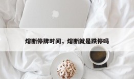 熔断停牌时间，熔断就是跌停吗